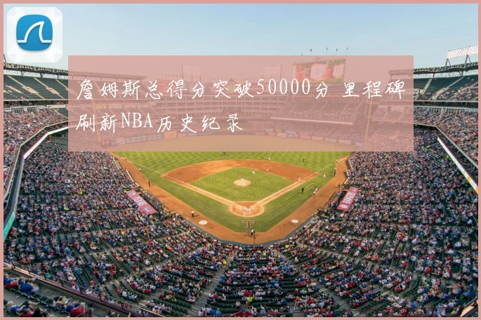 詹姆斯总得分突破50000分 里程碑刷新NBA历史纪录