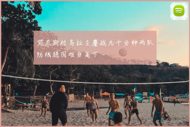 突尼斯对乌拉圭鏖战九十分钟两队防线稳固难分高下