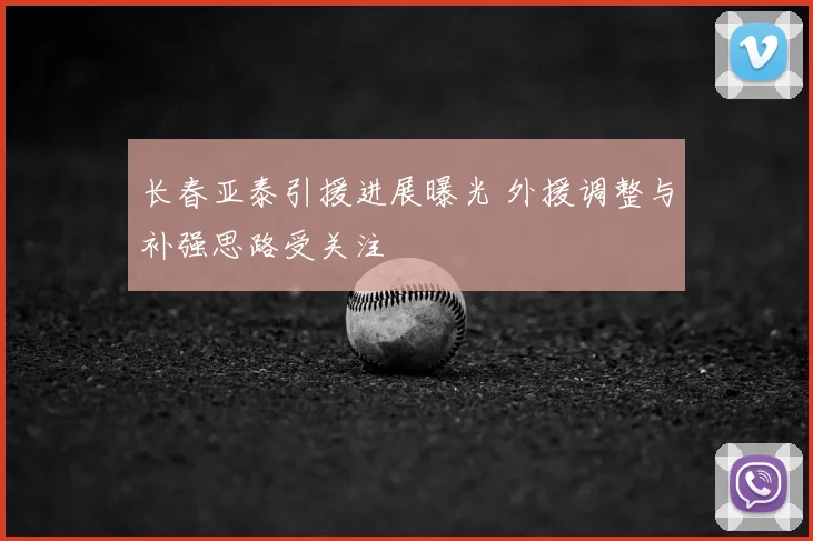 长春亚泰引援进展曝光 外援调整与补强思路受关注