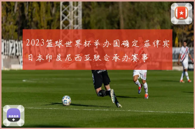 2023篮球世界杯举办国确定 菲律宾日本印度尼西亚联合承办赛事