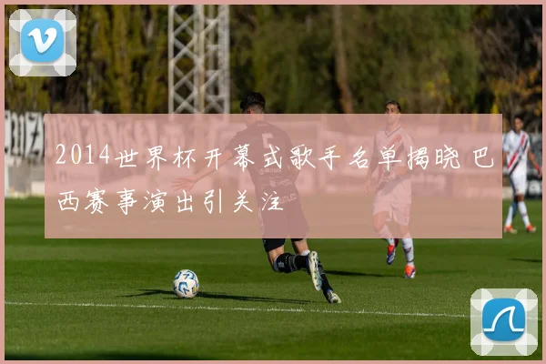 2014世界杯开幕式歌手名单揭晓 巴西赛事演出引关注