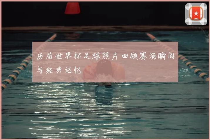 历届世界杯足球照片回顾赛场瞬间与经典记忆