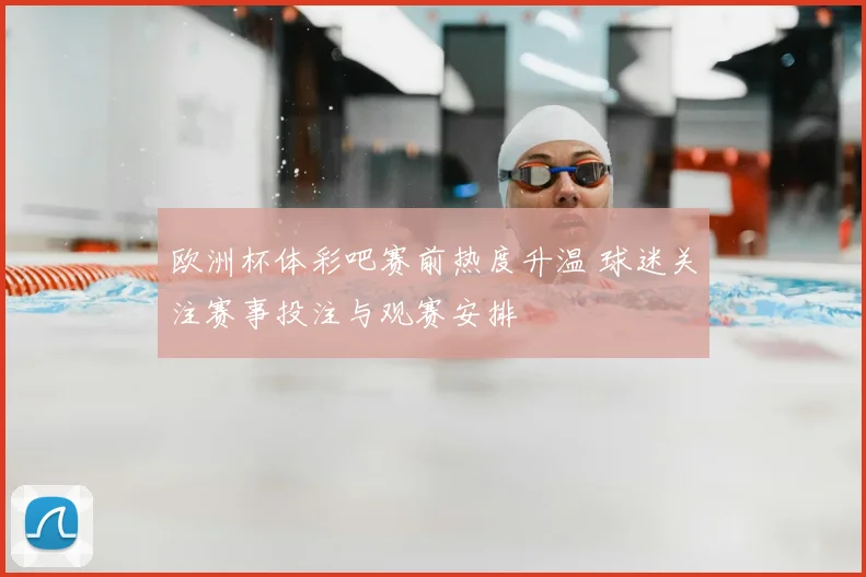 欧洲杯体彩吧赛前热度升温 球迷关注赛事投注与观赛安排