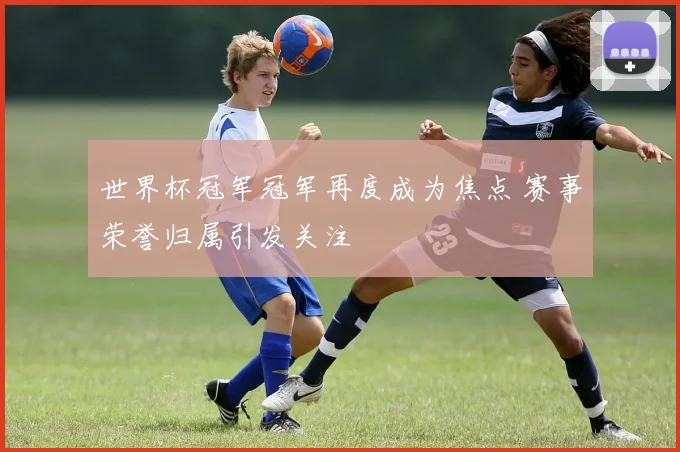 世界杯冠军冠军再度成为焦点 赛事荣誉归属引发关注