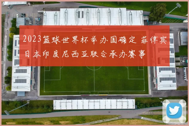2023篮球世界杯举办国确定 菲律宾日本印度尼西亚联合承办赛事