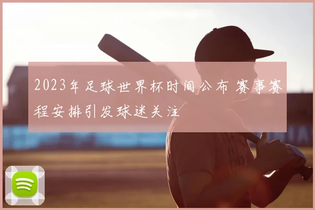 2023年足球世界杯时间公布 赛事赛程安排引发球迷关注