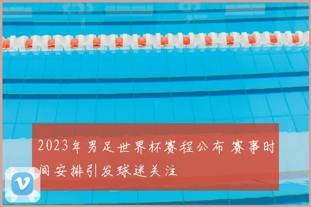 2023年男足世界杯赛程公布 赛事时间安排引发球迷关注
