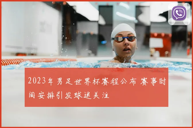 2023年男足世界杯赛程公布 赛事时间安排引发球迷关注