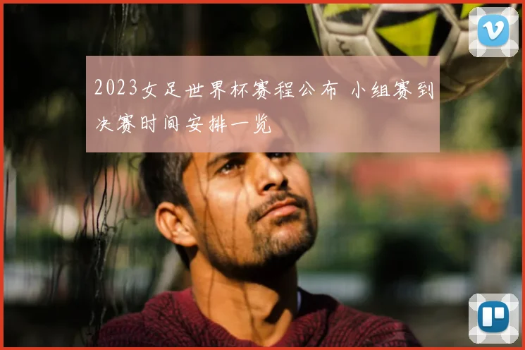 2023女足世界杯赛程公布 小组赛到决赛时间安排一览