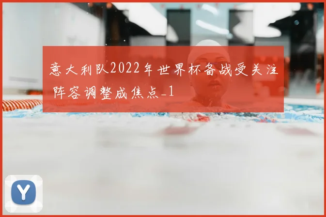 意大利队2022年世界杯备战受关注 阵容调整成焦点_1