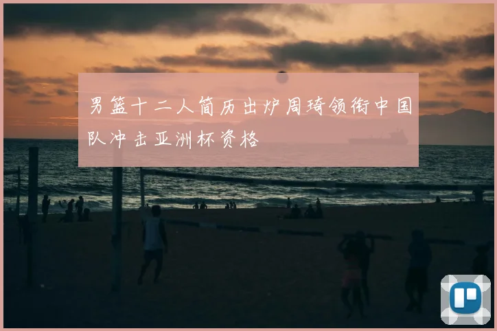 男篮十二人简历出炉周琦领衔中国队冲击亚洲杯资格