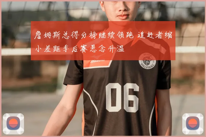 詹姆斯总得分榜继续领跑 追赶者缩小差距季后赛悬念升温