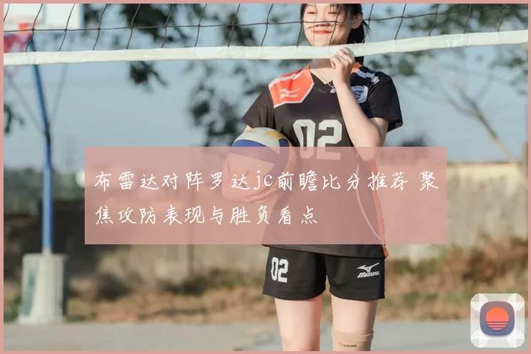 布雷达对阵罗达jc前瞻比分推荐 聚焦攻防表现与胜负看点