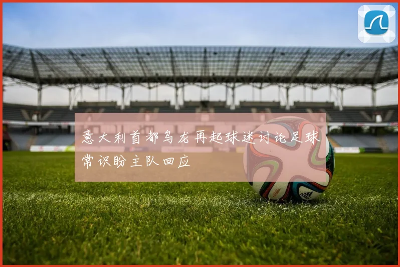 意大利首都乌龙再起球迷讨论足球常识盼主队回应