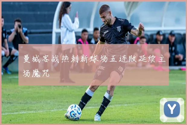 曼城客战热刺新球场五连败延续主场魔咒