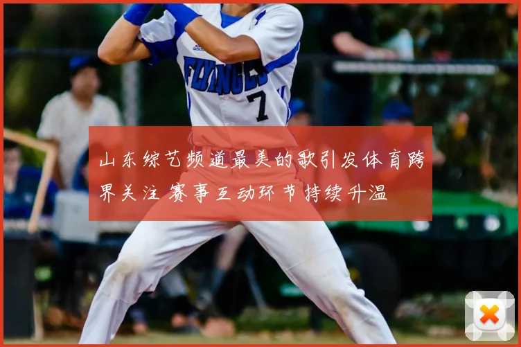 山东综艺频道最美的歌引发体育跨界关注 赛事互动环节持续升温