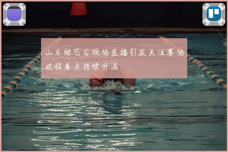 山东综艺台现场直播引发关注赛场进程看点持续升温