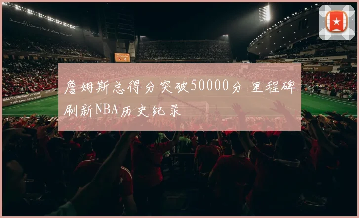 詹姆斯总得分突破50000分 里程碑刷新NBA历史纪录