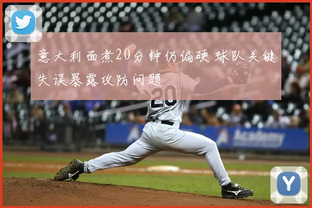 意大利面煮20分钟仍偏硬 球队关键失误暴露攻防问题