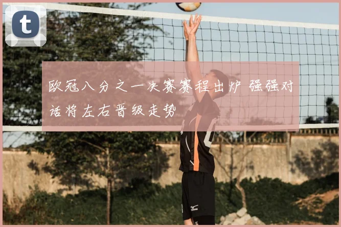 欧冠八分之一决赛赛程出炉 强强对话将左右晋级走势