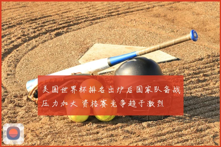 美国世界杯排名出炉后国家队备战压力加大 资格赛竞争趋于激烈