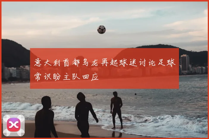 意大利首都乌龙再起球迷讨论足球常识盼主队回应