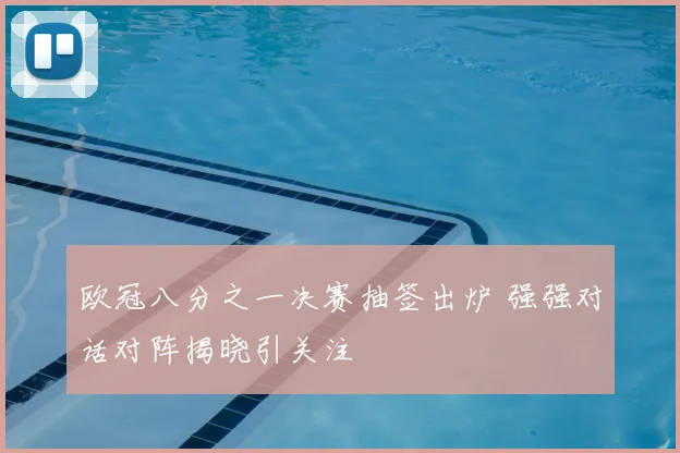 欧冠八分之一决赛抽签出炉 强强对话对阵揭晓引关注