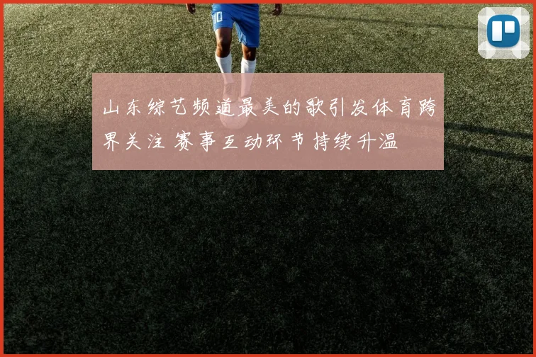 山东综艺频道最美的歌引发体育跨界关注 赛事互动环节持续升温