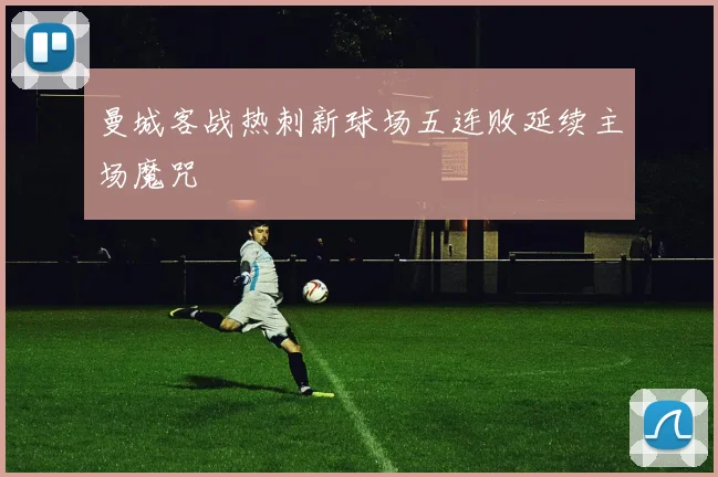 曼城客战热刺新球场五连败延续主场魔咒